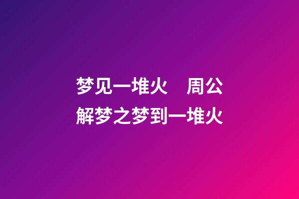 梦见一堆火　周公解梦之梦到一堆火